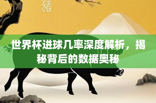 世界杯进球几率深度解析，揭秘背后的数据奥秘