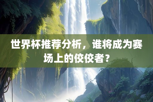 世界杯推荐分析，谁将成为赛场上的佼佼者？