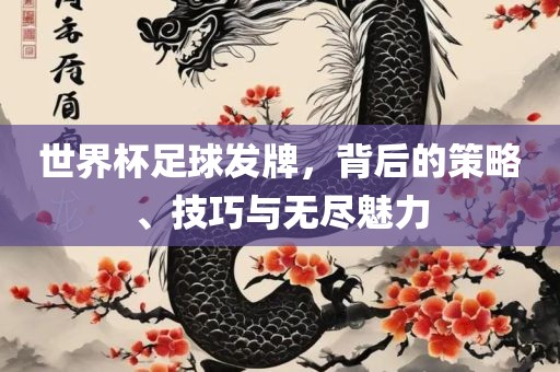 世界杯足球发牌，背后的策略、技巧与无尽魅力
