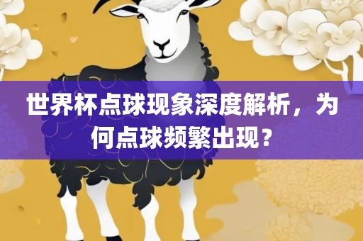 世界杯点球现象深度解析，为何点球频繁出现？