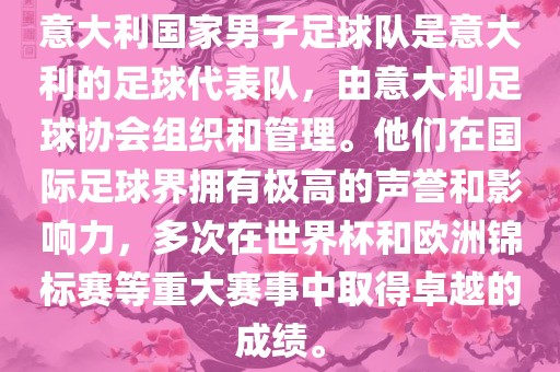 意大利国家男子足球队是意大利的足球代表队，由意大利足球协会组织和管理。他们在国际足球界拥有极高的声誉和影响力，多次在世界杯和欧洲锦标赛等重大赛事中取得卓越的成绩。