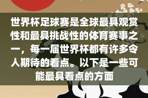 世界杯足球赛是全球最具观赏性和最具挑战性的体育赛事之一，每一届世界杯都有许多令人期待的看点。以下是一些可能最具看点的方面