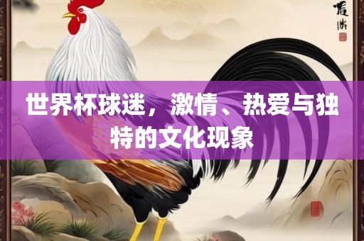 世界杯球迷，激情、热爱与独特的文化现象