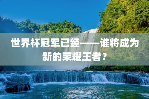 世界杯冠军已经——谁将成为新的荣耀王者？