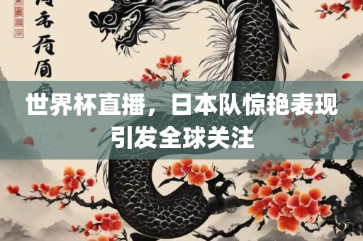 世界杯直播，日本队惊艳表现引发全球关注