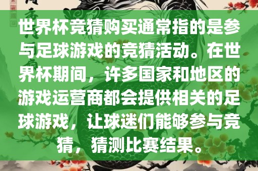 世界杯竞猜购买通常指的是参与足球游戏的竞猜活动。在世界杯期间，许多国家和地区的游戏运营商都会提供相关的足球游戏，让球迷们能够参与竞猜，猜测比赛结果。