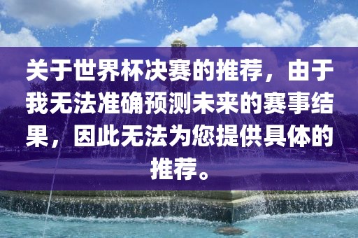 关于世界杯决赛的推荐，由于我无法准确预测未来的赛事结果，因此无法为您提供具体的推荐。
