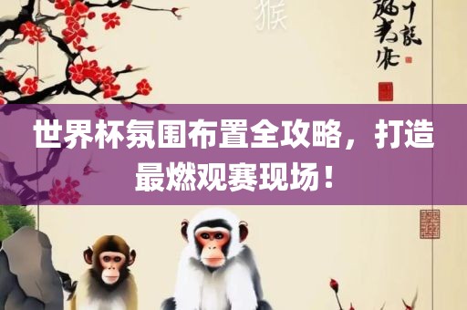 世界杯氛围布置全攻略，打造最燃观赛现场！