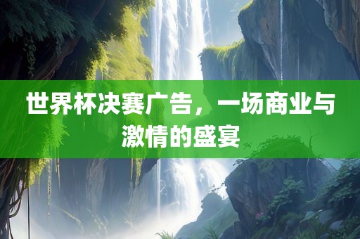 世界杯决赛广告，一场商业与激情的盛宴