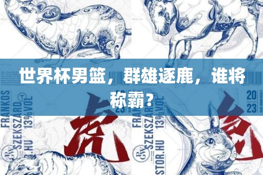 世界杯男篮，群雄逐鹿，谁将称霸？