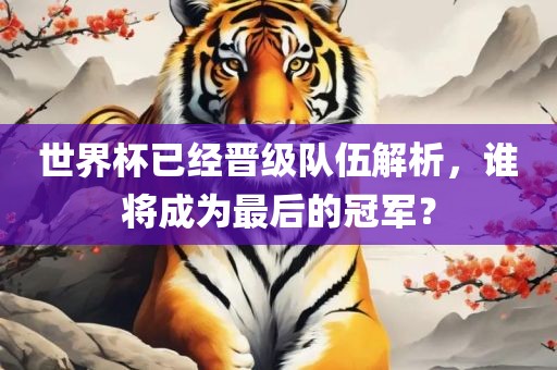 世界杯已经晋级队伍解析，谁将成为最后的冠军？