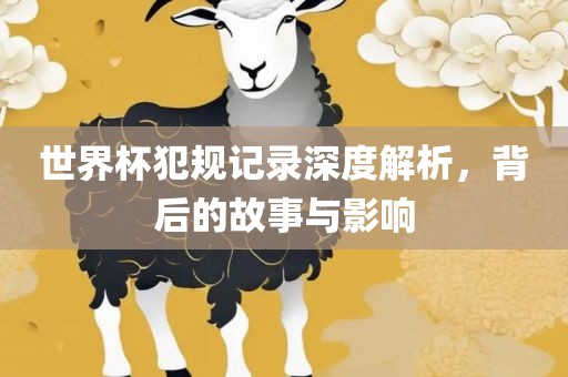 世界杯犯规记录深度解析，背后的故事与影响