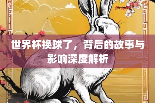 世界杯换球了，背后的故事与影响深度解析
