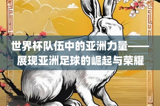 世界杯队伍中的亚洲力量——展现亚洲足球的崛起与荣耀