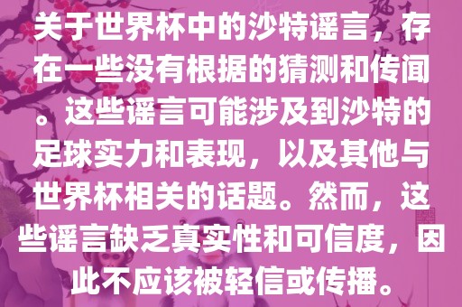 关于世界杯中的沙特谣言，存在一些没有根据的猜测和传闻。这些谣言可能涉及到沙特的足球实力和表现，以及其他与世界杯相关的话题。然而，这些谣言缺乏真实性和可信度，因此不应该被轻信或传播。