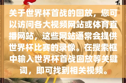 关于世界杯首战的回放，您可以访问各大视频网站或体育直播网站，这些网站通常会提供世界杯比赛的录像。在搜索框中输入世界杯首战回放等关键词，即可找到相关视频。