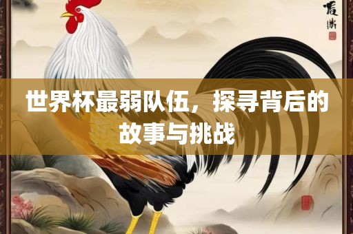 世界杯最弱队伍，探寻背后的故事与挑战