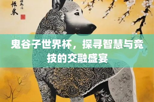 鬼谷子世界杯，探寻智慧与竞技的交融盛宴