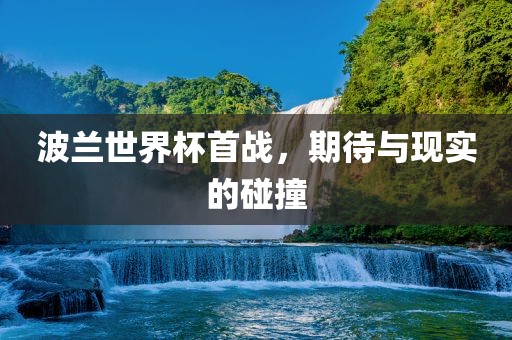 波兰世界杯首战，期待与现实的碰撞