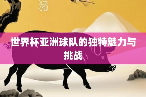 世界杯亚洲球队的独特魅力与挑战洛阳市法福文化传播有限公司