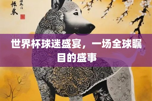 世界杯球迷盛宴，一场全球瞩目的盛事