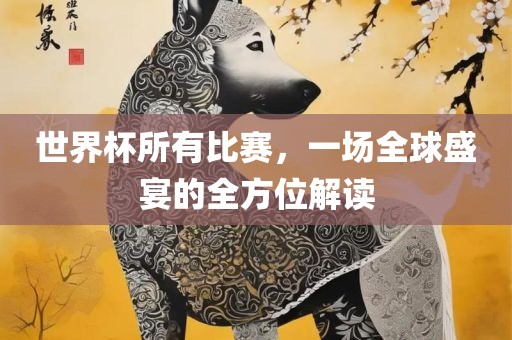 世界杯所有比赛，一场全球盛宴的全方位解读