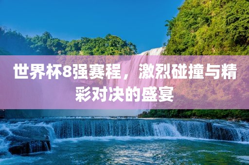 世界杯8强赛程，激烈碰撞与精彩对决的盛宴