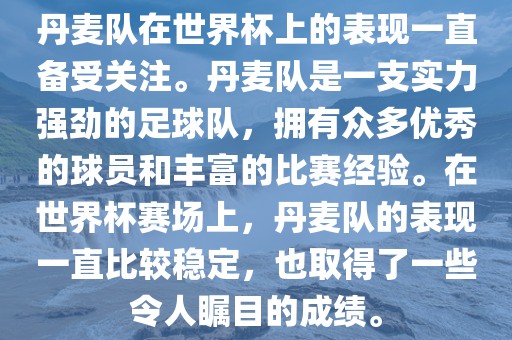 丹麦队在世界杯上的表现一直备受关注。丹麦队是一支实力强劲的足球队，拥有众多优秀的球员和丰富的比赛经验。在世界杯赛场上，丹麦队的表现一直比较稳定，也取得了一些令人瞩目的成绩。