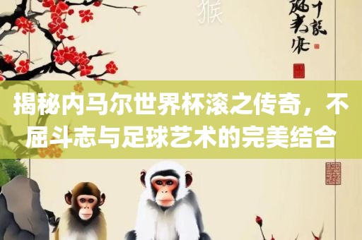 揭秘内马尔世界杯滚之传奇，不屈斗志与足球艺术的完美结合