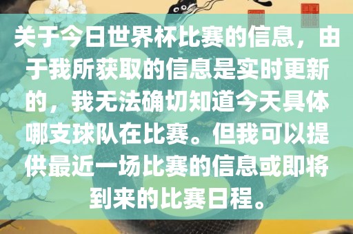 关于今日世界杯比赛的信息，由于我所获取的信息是实时更新的，我无法确切知道今天具体哪支球队在比赛。但我可以提供最近一场比赛的信息或即将到来的比赛日程。