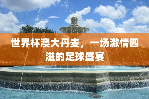 世界杯澳大丹麦，一场激情四溢的足球盛宴